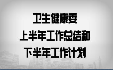 衛(wèi)生健康委上半年工作總結(jié)和下半年工作計(jì)劃