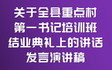 關(guān)于全縣重點(diǎn)村第一書記培訓(xùn)班結(jié)業(yè)典禮上的講話發(fā)言演講稿
