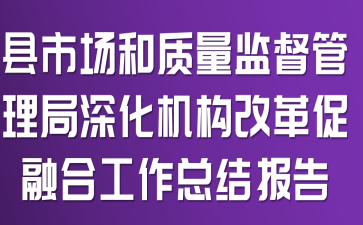 縣市場(chǎng)和質(zhì)量監(jiān)督管理局深化機(jī)構(gòu)改革促融合工作總結(jié)報(bào)告