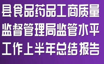 縣食品藥品工商質(zhì)量監(jiān)督管理局監(jiān)管水平工作上半年總結(jié)報告