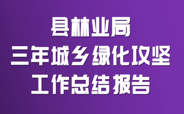 縣林業(yè)局三年城鄉(xiāng)綠化攻堅(jiān)工作總結(jié)報(bào)告